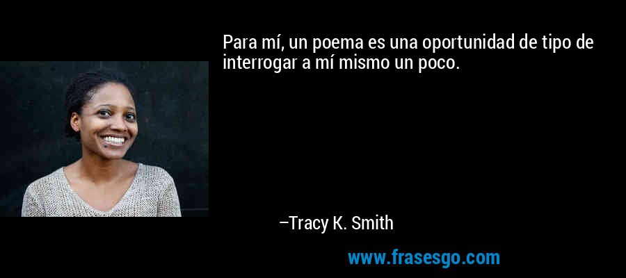 Para mí, un poema es una oportunidad de tipo de interrogar a mí mismo un poco. – Tracy K. Smith