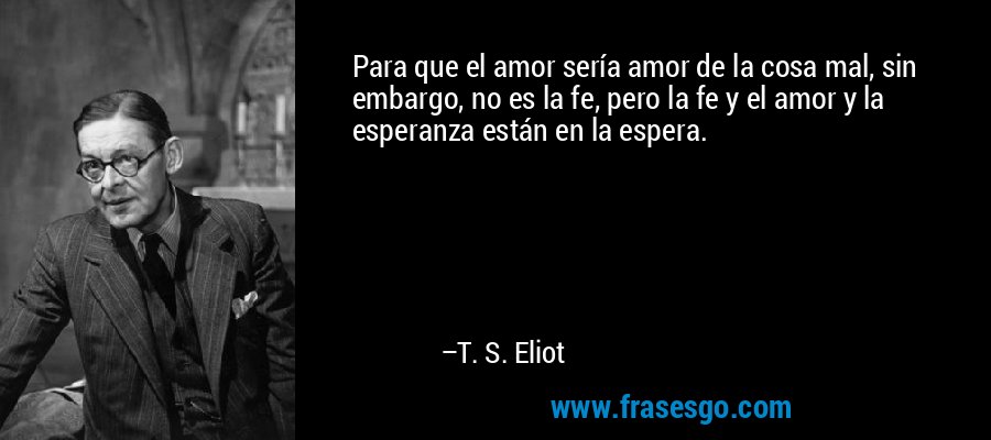 Para que el amor sería amor de la cosa mal, sin embargo, no es la fe, pero la fe y el amor y la esperanza están en la espera. – T. S. Eliot