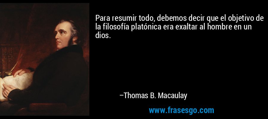 Para resumir todo, debemos decir que el objetivo de la filosofía platónica era exaltar al hombre en un dios. – Thomas B. Macaulay