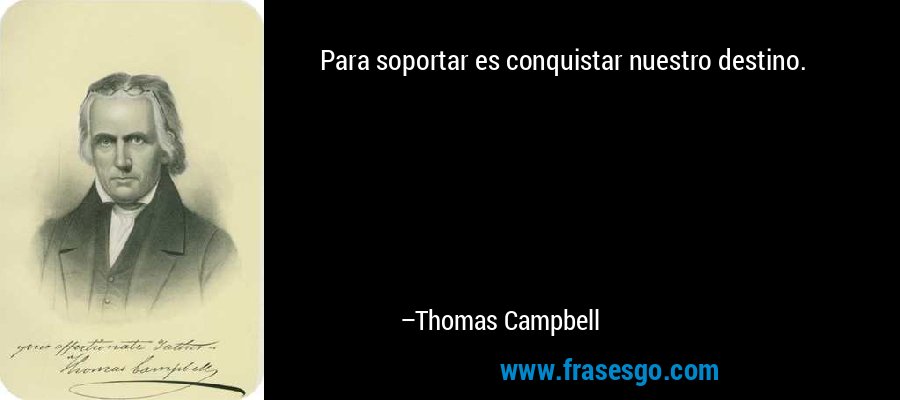 Para soportar es conquistar nuestro destino. – Thomas Campbell