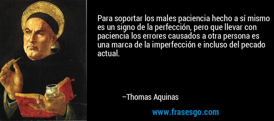 Para soportar los males paciencia hecho a sí mismo es un signo de la perfección, pero que llevar con paciencia los errores causados ​​a otra persona es una marca de la imperfección e incluso del pecado actual. – Thomas Aquinas