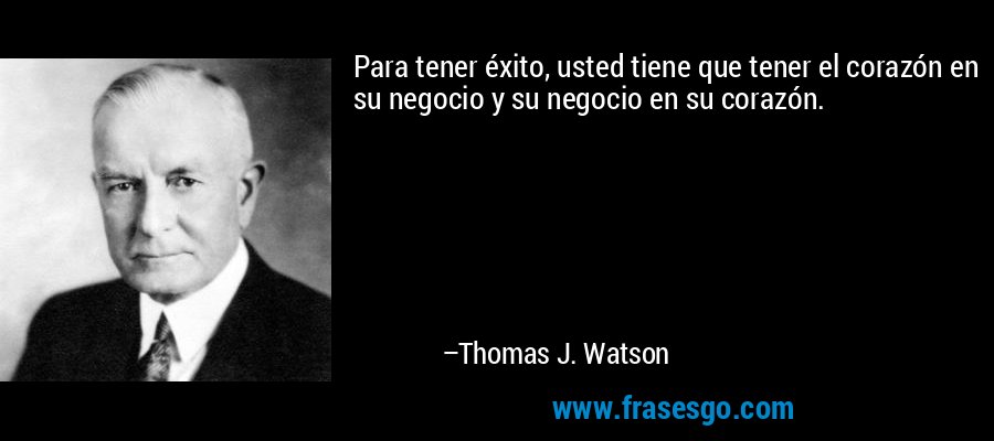 Para tener éxito, usted tiene que tener el corazón en su negocio y su negocio en su corazón. – Thomas J. Watson