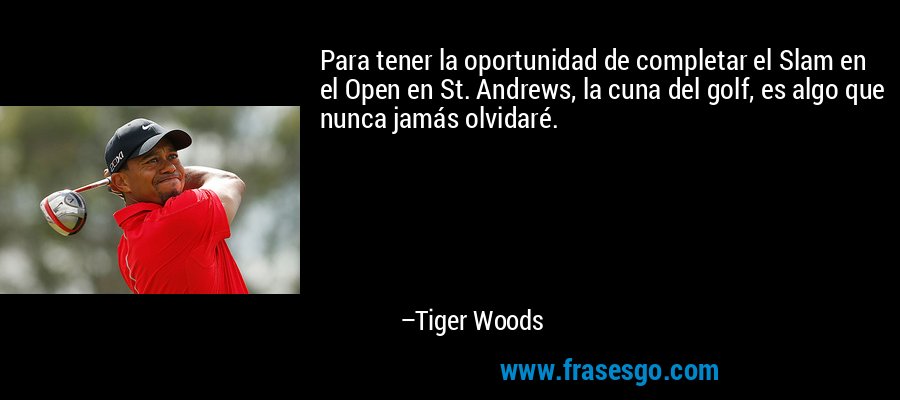 Para tener la oportunidad de completar el Slam en el Open en St. Andrews, la cuna del golf, es algo que nunca jamás olvidaré. – Tiger Woods