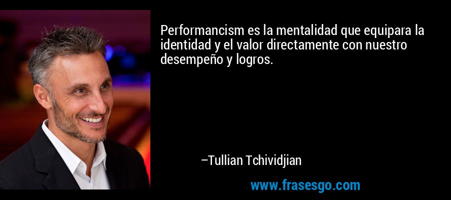 Performancism es la mentalidad que equipara la identidad y el valor directamente con nuestro desempeño y logros. – Tullian Tchividjian