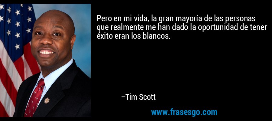 Pero en mi vida, la gran mayoría de las personas que realmente me han dado la oportunidad de tener éxito eran los blancos. – Tim Scott