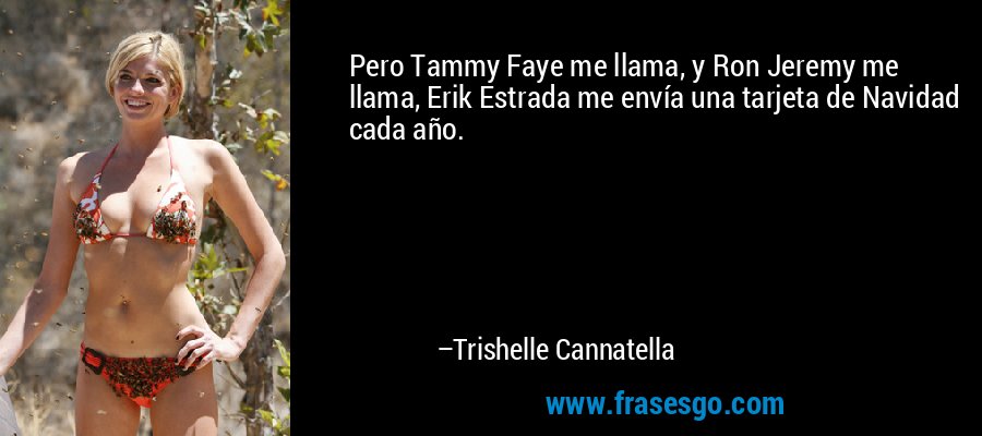Pero Tammy Faye me llama, y ​​Ron Jeremy me llama, Erik Estrada me envía una tarjeta de Navidad cada año. – Trishelle Cannatella