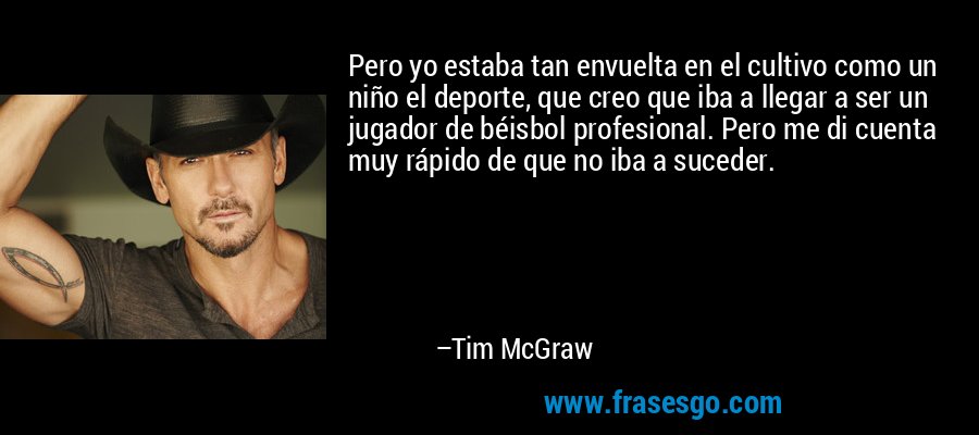 Pero yo estaba tan envuelta en el cultivo como un niño el deporte, que creo que iba a llegar a ser un jugador de béisbol profesional. Pero me di cuenta muy rápido de que no iba a suceder. – Tim McGraw
