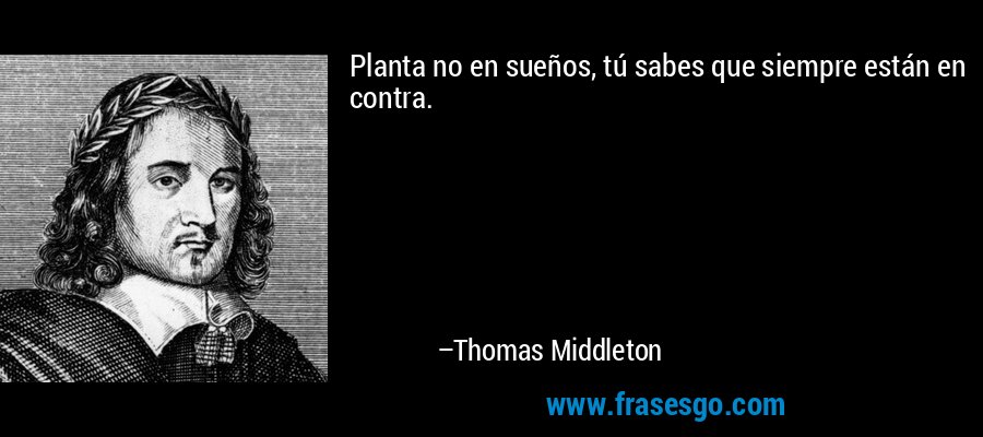 Planta no en sueños, tú sabes que siempre están en contra. – Thomas Middleton
