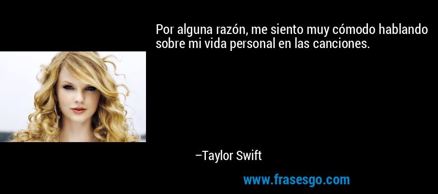 Por alguna razón, me siento muy cómodo hablando sobre mi vida personal en las canciones. – Taylor Swift