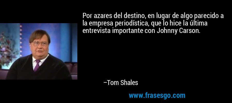 Por azares del destino, en lugar de algo parecido a la empresa periodística, que lo hice la última entrevista importante con Johnny Carson. – Tom Shales