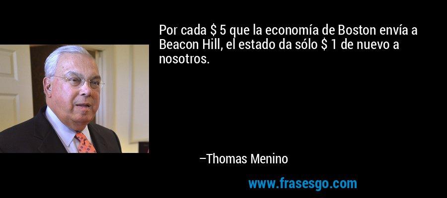Por cada $ 5 que la economía de Boston envía a Beacon Hill, el estado da sólo $ 1 de nuevo a nosotros. – Thomas Menino