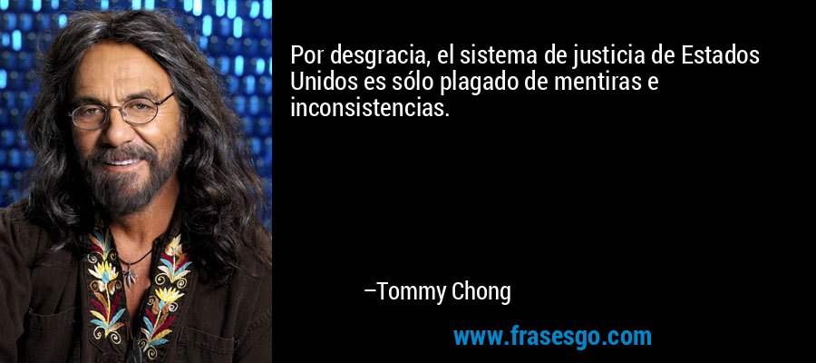 Por desgracia, el sistema de justicia de Estados Unidos es sólo plagado de mentiras e inconsistencias. – Tommy Chong
