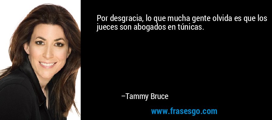 Por desgracia, lo que mucha gente olvida es que los jueces son abogados en túnicas. – Tammy Bruce