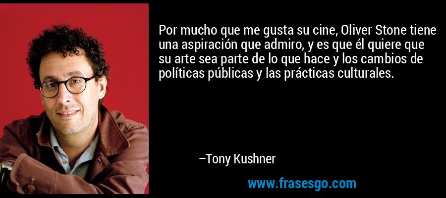 Por mucho que me gusta su cine, Oliver Stone tiene una aspiración que admiro, y es que él quiere que su arte sea parte de lo que hace y los cambios de políticas públicas y las prácticas culturales. – Tony Kushner