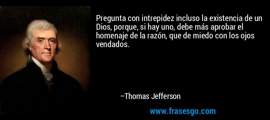 Pregunta con intrepidez incluso la existencia de un Dios, porque, si hay uno, debe más aprobar el homenaje de la razón, que de miedo con los ojos vendados. – Thomas Jefferson