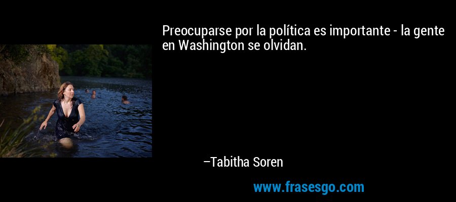 Preocuparse por la política es importante - la gente en Washington se olvidan. – Tabitha Soren