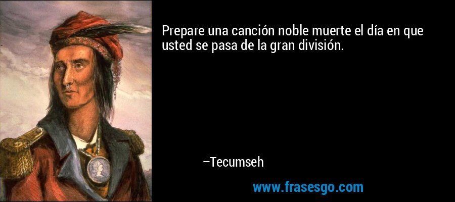 Prepare una canción noble muerte el día en que usted se pasa de la gran división. – Tecumseh