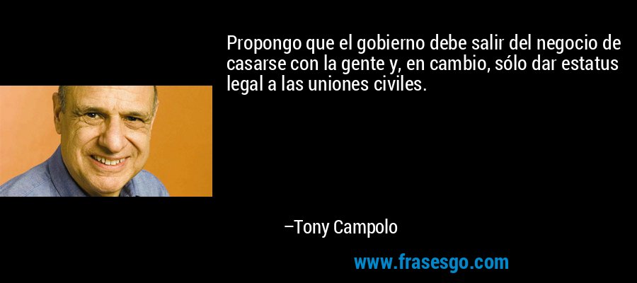 Propongo que el gobierno debe salir del negocio de casarse con la gente y, en cambio, sólo dar estatus legal a las uniones civiles. – Tony Campolo