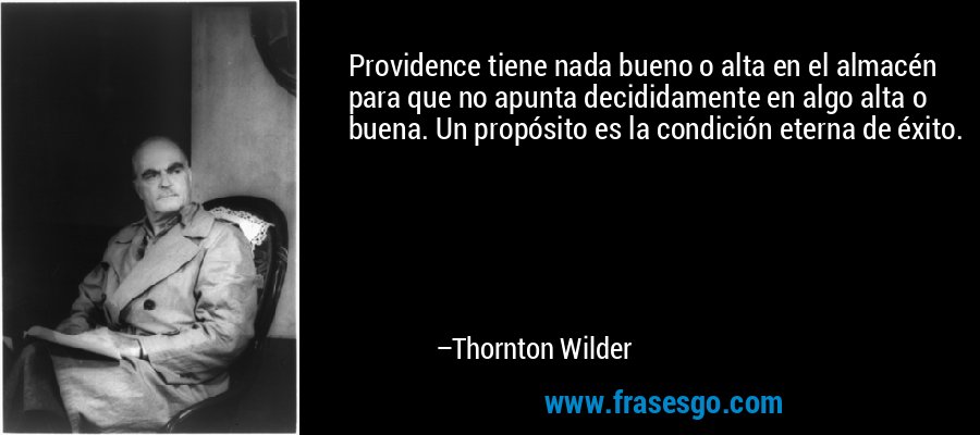 Providence tiene nada bueno o alta en el almacén para que no apunta decididamente en algo alta o buena. Un propósito es la condición eterna de éxito. – Thornton Wilder