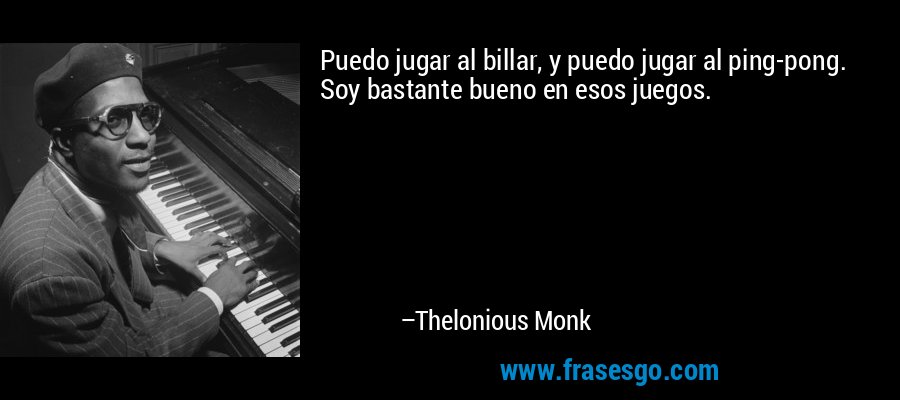 Puedo jugar al billar, y puedo jugar al ping-pong. Soy bastante bueno en esos juegos. – Thelonious Monk