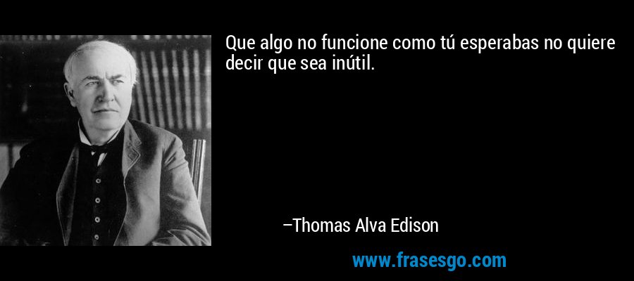 Que algo no funcione como tú esperabas no quiere decir que sea inútil. – Thomas Alva Edison
