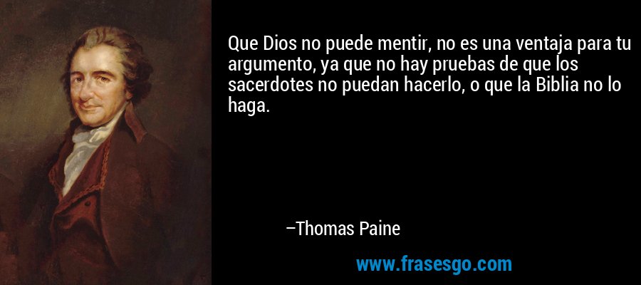 Que Dios no puede mentir, no es una ventaja para tu argumento, ya que no hay pruebas de que los sacerdotes no puedan hacerlo, o que la Biblia no lo haga. – Thomas Paine
