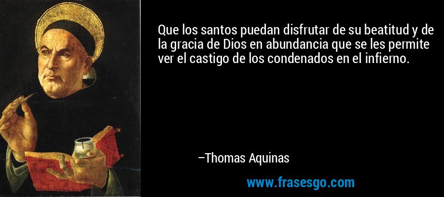 Que los santos puedan disfrutar de su beatitud y de la gracia de Dios en abundancia que se les permite ver el castigo de los condenados en el infierno. – Thomas Aquinas