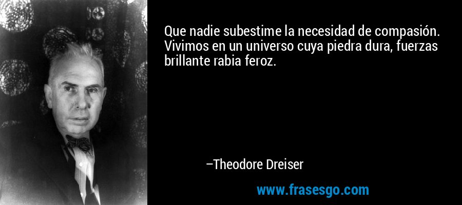 Que nadie subestime la necesidad de compasión. Vivimos en un universo cuya piedra dura, fuerzas brillante rabia feroz. – Theodore Dreiser