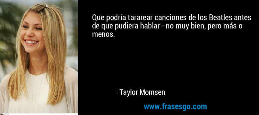 Que podría tararear canciones de los Beatles antes de que pudiera hablar - no muy bien, pero más o menos. – Taylor Momsen