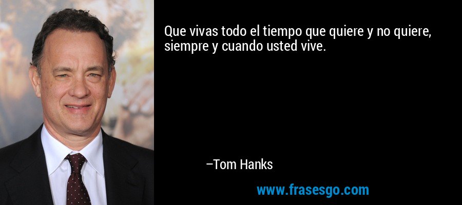 Que vivas todo el tiempo que quiere y no quiere, siempre y cuando usted vive. – Tom Hanks
