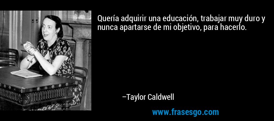 Quería adquirir una educación, trabajar muy duro y nunca apartarse de mi objetivo, para hacerlo. – Taylor Caldwell