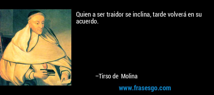 Quien a ser traidor se inclina, tarde volverá en su acuerdo. – Tirso de Molina