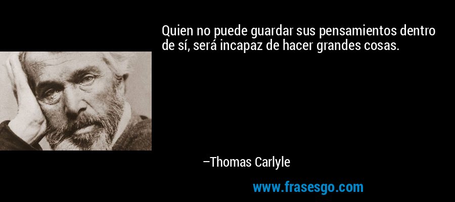 Quien no puede guardar sus pensamientos dentro de sí, será incapaz de hacer grandes cosas. – Thomas Carlyle