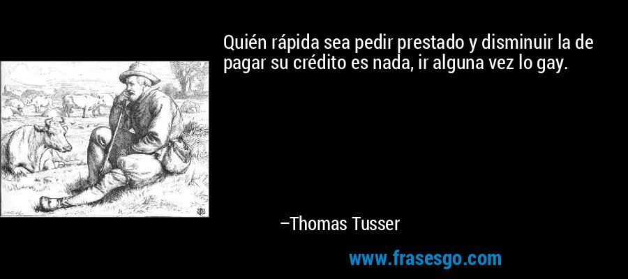 Quién rápida sea pedir prestado y disminuir la de pagar su crédito es nada, ir alguna vez lo gay. – Thomas Tusser