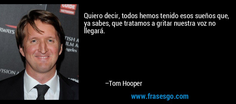 Quiero decir, todos hemos tenido esos sueños que, ya sabes, que tratamos a gritar nuestra voz no llegará. – Tom Hooper