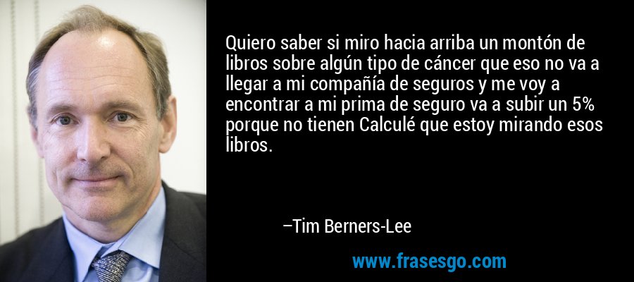 Quiero saber si miro hacia arriba un montón de libros sobre algún tipo de cáncer que eso no va a llegar a mi compañía de seguros y me voy a encontrar a mi prima de seguro va a subir un 5% porque no tienen Calculé que estoy mirando esos libros. – Tim Berners-Lee