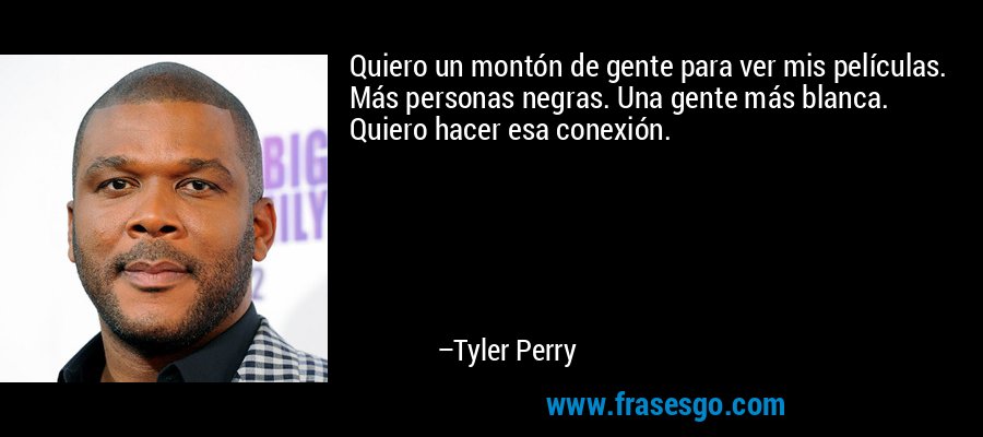 Quiero un montón de gente para ver mis películas. Más personas negras. Una gente más blanca. Quiero hacer esa conexión. – Tyler Perry