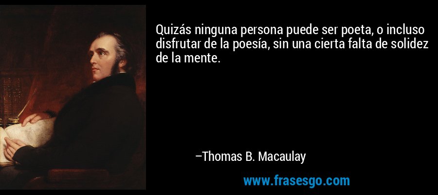 Quizás ninguna persona puede ser poeta, o incluso disfrutar de la poesía, sin una cierta falta de solidez de la mente. – Thomas B. Macaulay