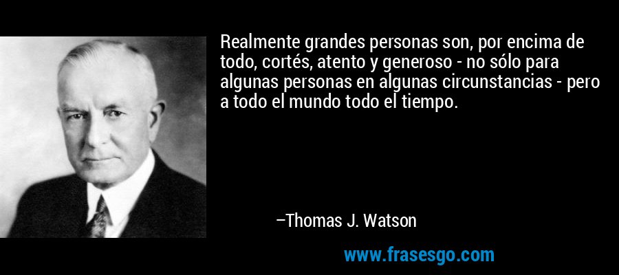Realmente grandes personas son, por encima de todo, cortés, atento y generoso - no sólo para algunas personas en algunas circunstancias - pero a todo el mundo todo el tiempo. – Thomas J. Watson