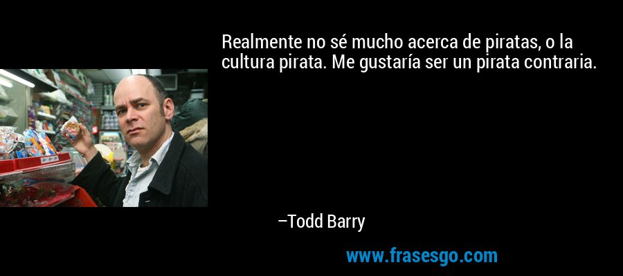 Realmente no sé mucho acerca de piratas, o la cultura pirata. Me gustaría ser un pirata contraria. – Todd Barry