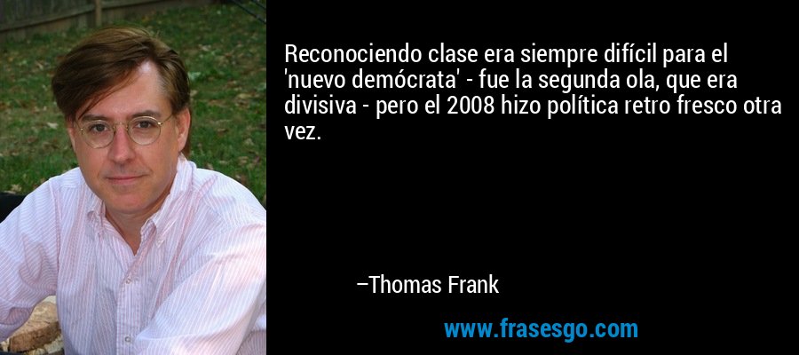 Reconociendo clase era siempre difícil para el 'nuevo demócrata' - fue la segunda ola, que era divisiva - pero el 2008 hizo política retro fresco otra vez. – Thomas Frank