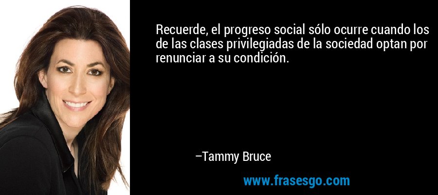 Recuerde, el progreso social sólo ocurre cuando los de las clases privilegiadas de la sociedad optan por renunciar a su condición. – Tammy Bruce