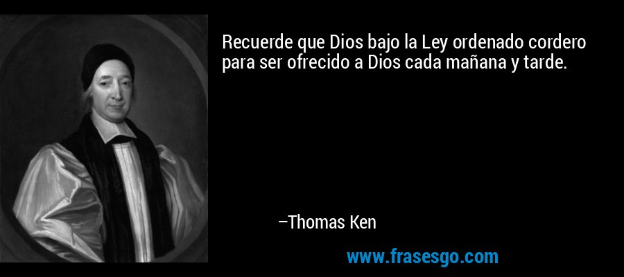 Recuerde que Dios bajo la Ley ordenado cordero para ser ofrecido a Dios cada mañana y tarde. – Thomas Ken
