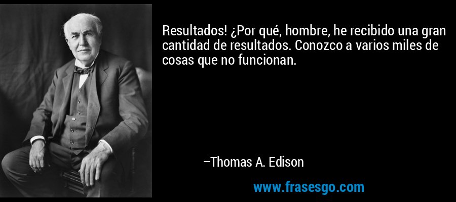 Resultados! ¿Por qué, hombre, he recibido una gran cantidad de resultados. Conozco a varios miles de cosas que no funcionan. – Thomas A. Edison