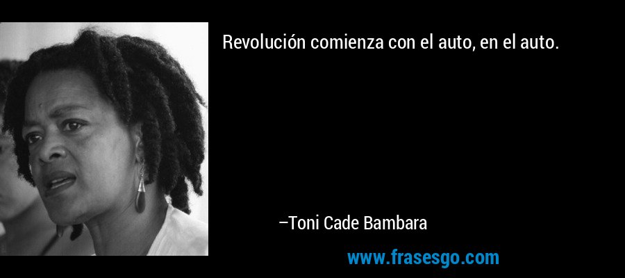 Revolución comienza con el auto, en el auto. – Toni Cade Bambara