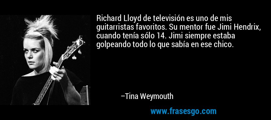 Richard Lloyd de televisión es uno de mis guitarristas favoritos. Su mentor fue Jimi Hendrix, cuando tenía sólo 14. Jimi siempre estaba golpeando todo lo que sabía en ese chico. – Tina Weymouth