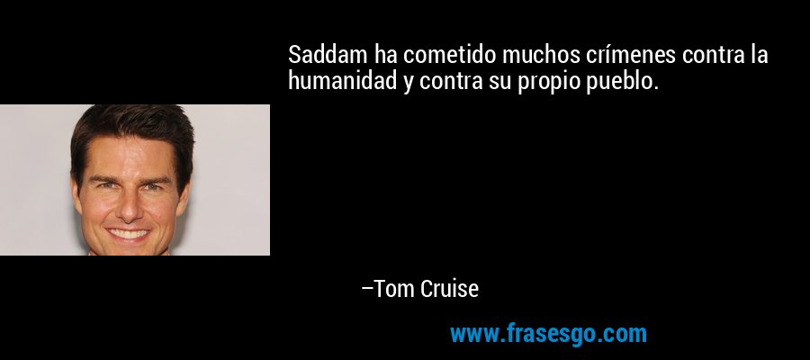 Saddam ha cometido muchos crímenes contra la humanidad y contra su propio pueblo. – Tom Cruise