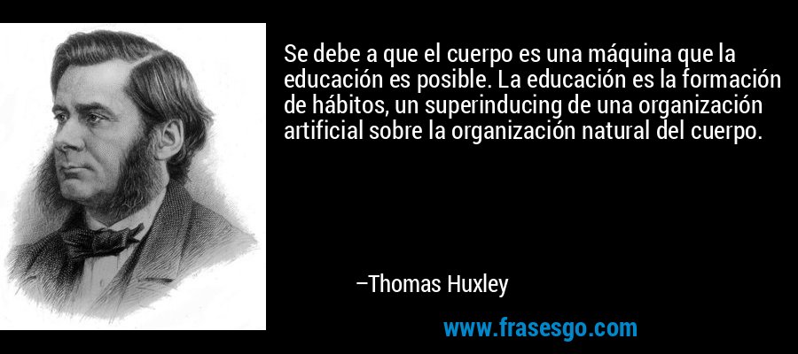 Se debe a que el cuerpo es una máquina que la educación es posible. La educación es la formación de hábitos, un superinducing de una organización artificial sobre la organización natural del cuerpo. – Thomas Huxley