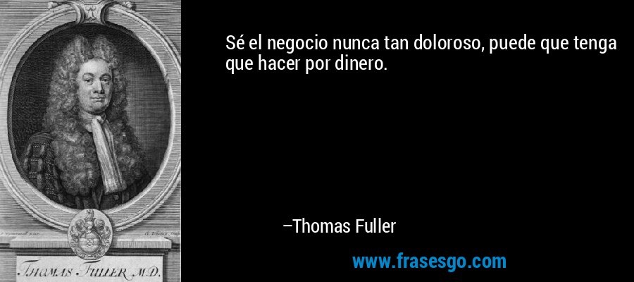 Sé el negocio nunca tan doloroso, puede que tenga que hacer por dinero. – Thomas Fuller