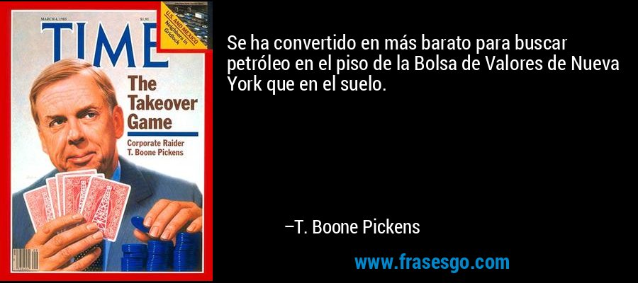 Se ha convertido en más barato para buscar petróleo en el piso de la Bolsa de Valores de Nueva York que en el suelo. – T. Boone Pickens